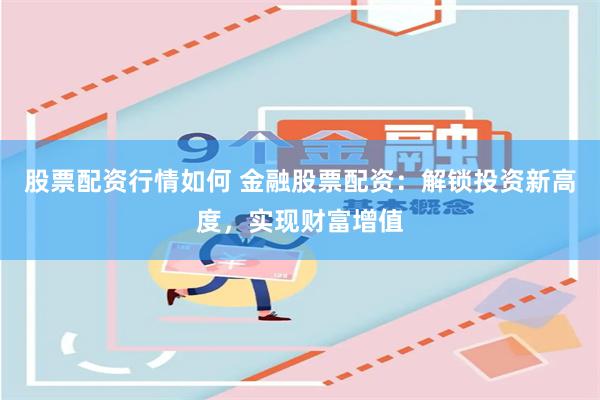 股票配资行情如何 金融股票配资：解锁投资新高度，实现财富增值