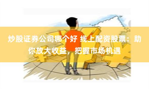 炒股证券公司哪个好 线上配资股票：助你放大收益，把握市场机遇