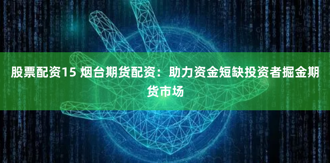 股票配资15 烟台期货配资：助力资金短缺投资者掘金期货市场
