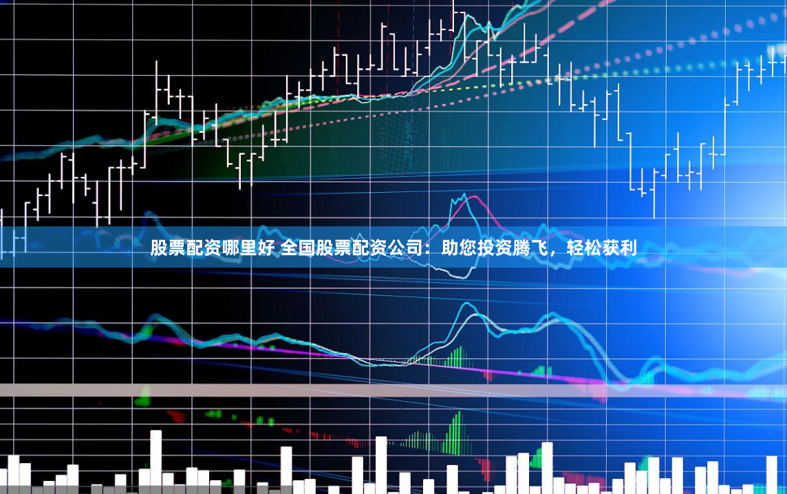 股票配资哪里好 全国股票配资公司：助您投资腾飞，轻松获利