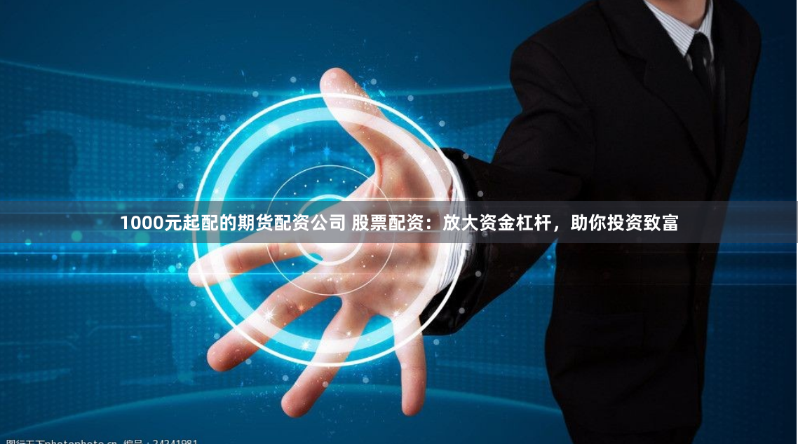 1000元起配的期货配资公司 股票配资：放大资金杠杆，助你投资致富