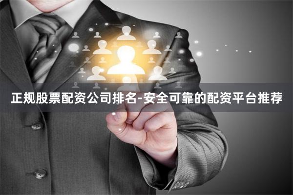正规股票配资公司排名-安全可靠的配资平台推荐
