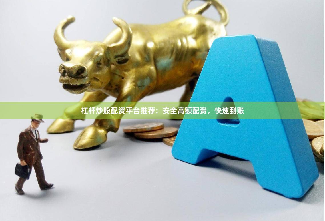 杠杆炒股配资平台推荐：安全高额配资，快速到账