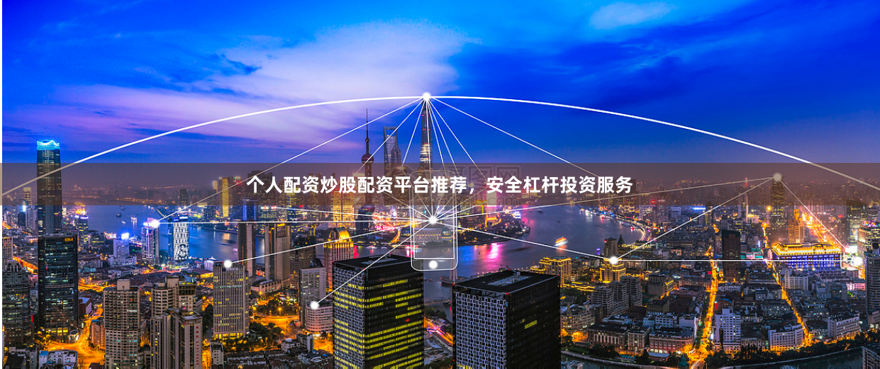 个人配资炒股配资平台推荐，安全杠杆投资服务