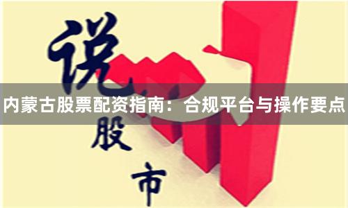 内蒙古股票配资指南：合规平台与操作要点