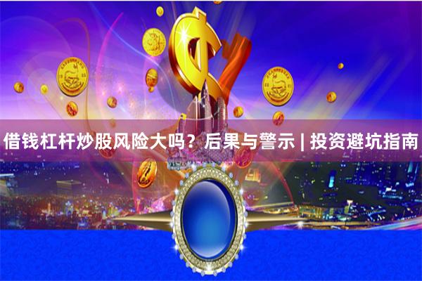 借钱杠杆炒股风险大吗？后果与警示 | 投资避坑指南