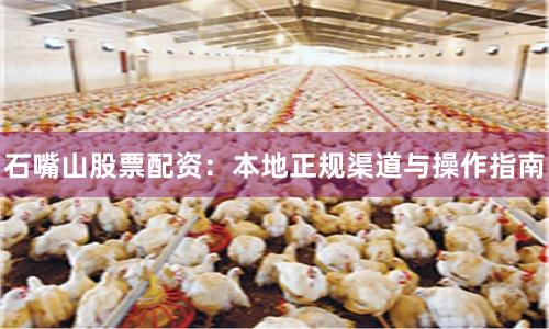 石嘴山股票配资：本地正规渠道与操作指南
