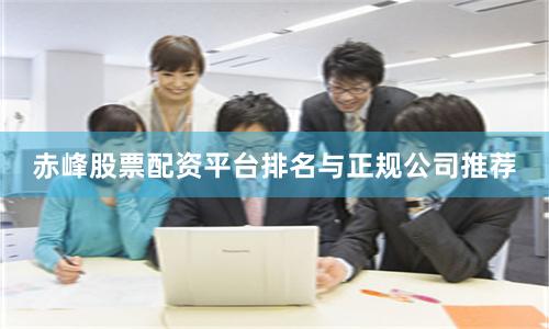 赤峰股票配资平台排名与正规公司推荐