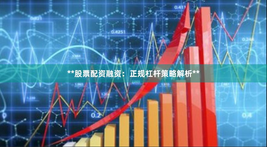 **股票配资融资：正规杠杆策略解析**