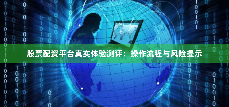 股票配资平台真实体验测评：操作流程与风险提示