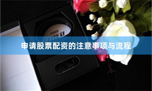 申请股票配资的注意事项与流程
