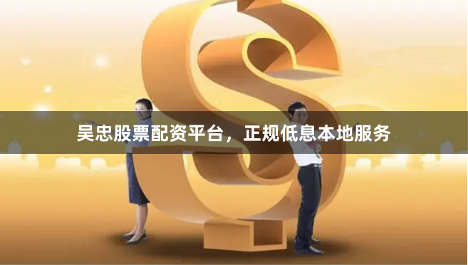 吴忠股票配资平台，正规低息本地服务