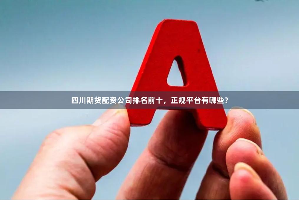 四川期货配资公司排名前十,正规平台有哪些?
