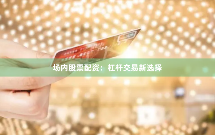 场内股票配资:杠杆交易新选择