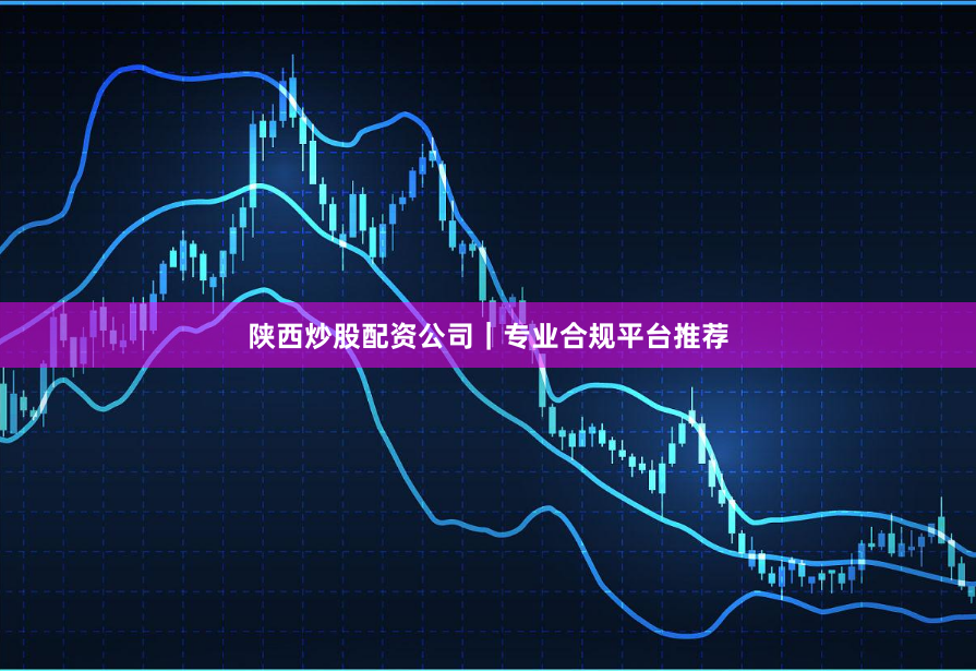 陕西炒股配资公司|专业合规平台推荐