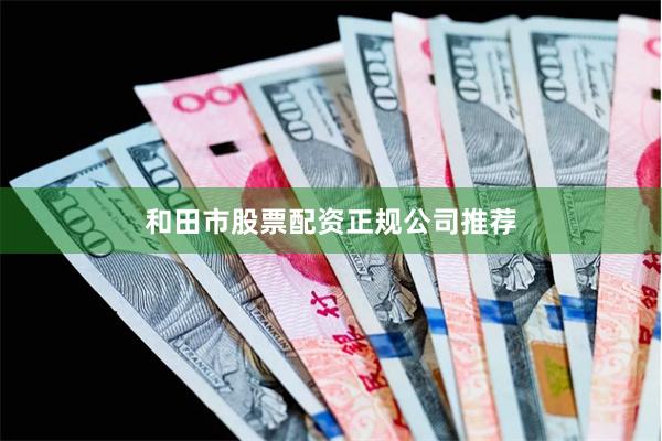 和田市股票配资正规公司推荐