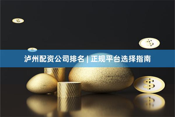 泸州配资公司排名 | 正规平台选择指南