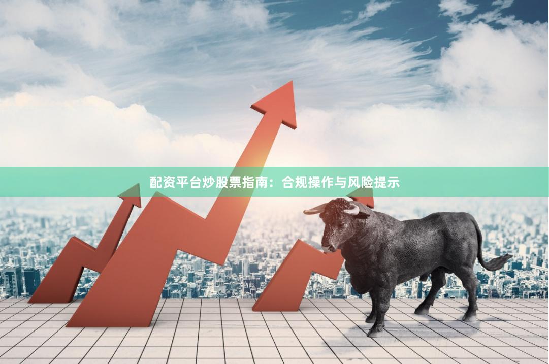 配资平台炒股票指南:合规操作与风险提示