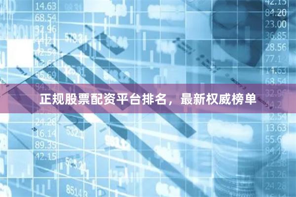 正规股票配资平台排名，最新权威榜单