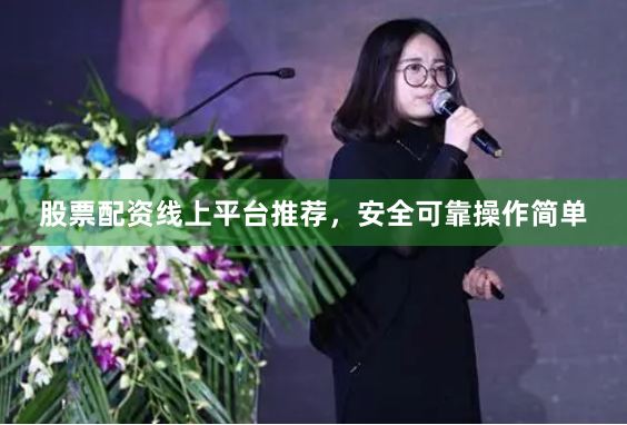 股票配资线上平台推荐，安全可靠操作简单