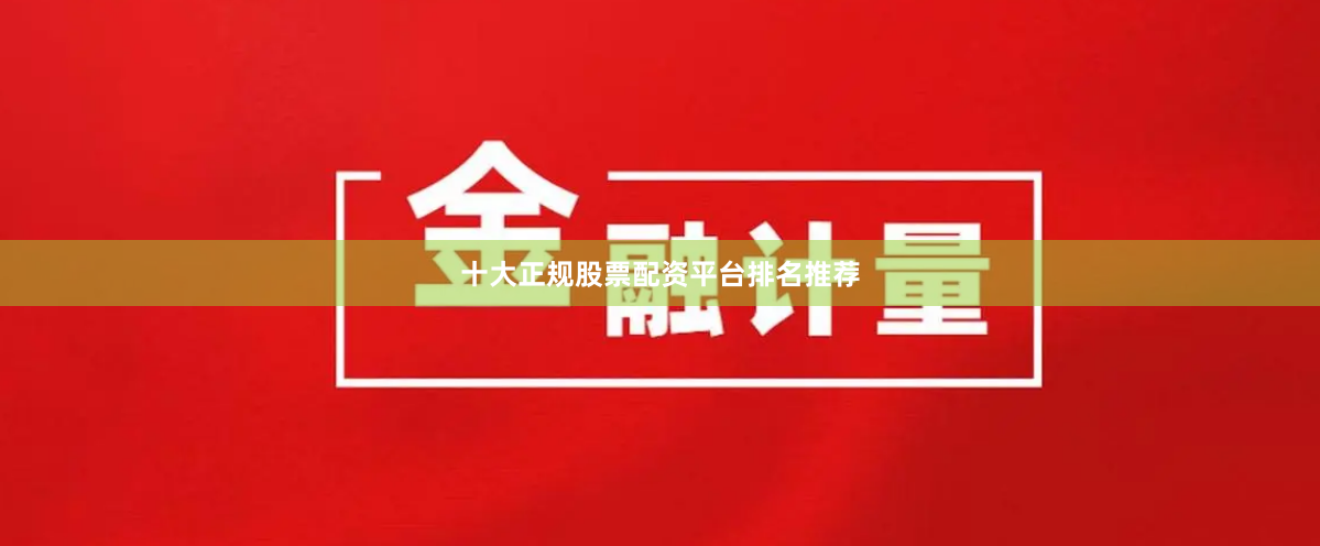 十大正规股票配资平台排名推荐