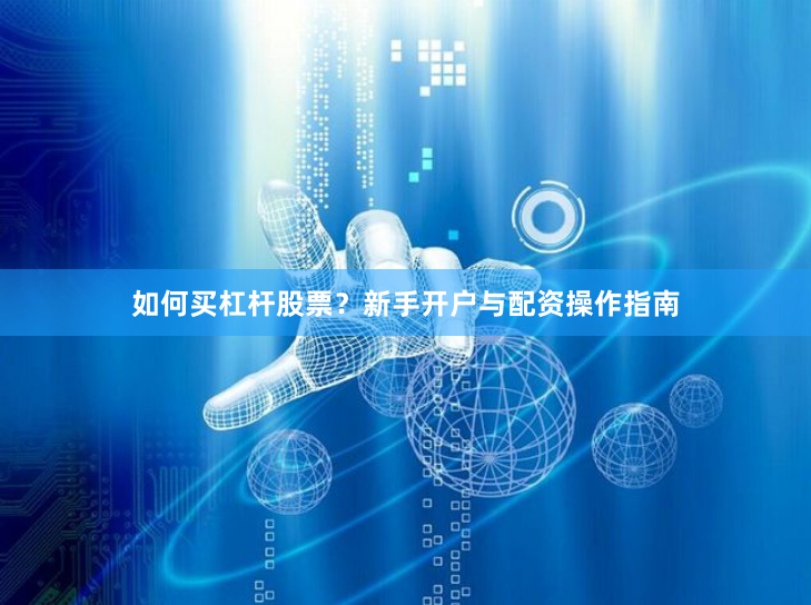 如何买杠杆股票？新手开户与配资操作指南