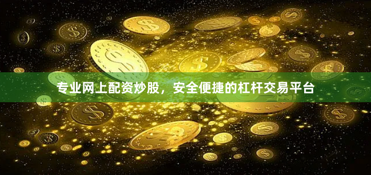 专业网上配资炒股，安全便捷的杠杆交易平台