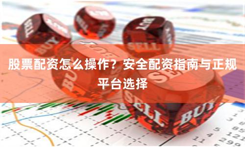股票配资怎么操作？安全配资指南与正规平台选择