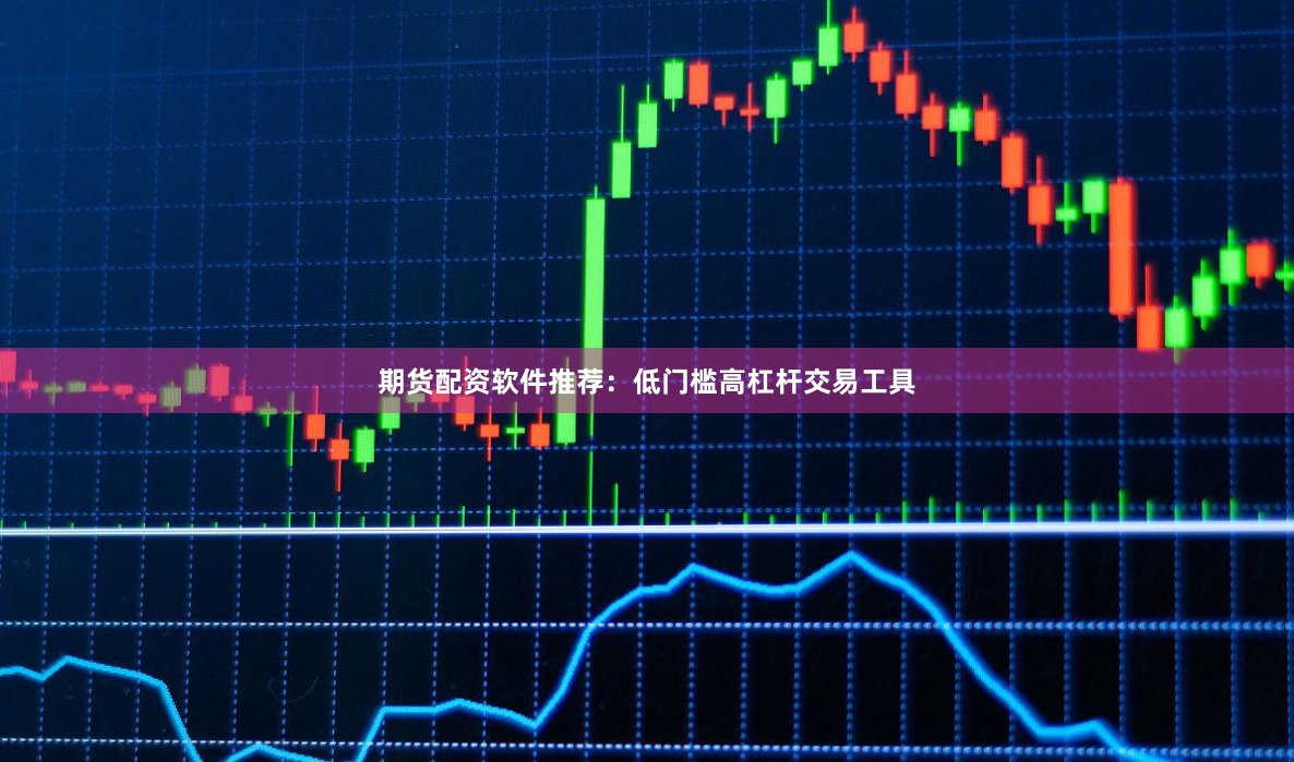 期货配资软件推荐：低门槛高杠杆交易工具