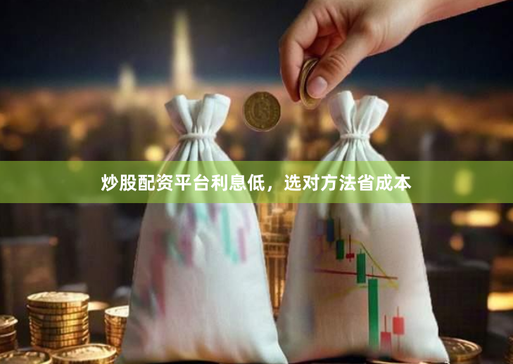 炒股配资平台利息低，选对方法省成本