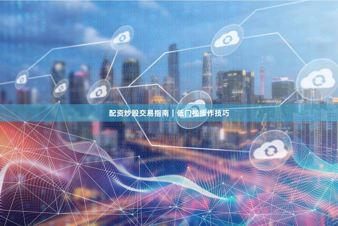 配资炒股交易指南｜低门槛操作技巧