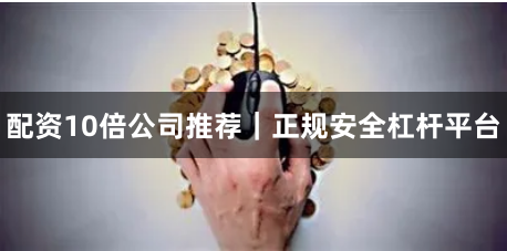 配资10倍公司推荐｜正规安全杠杆平台