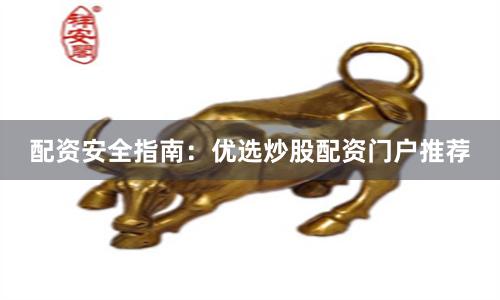 配资安全指南：优选炒股配资门户推荐