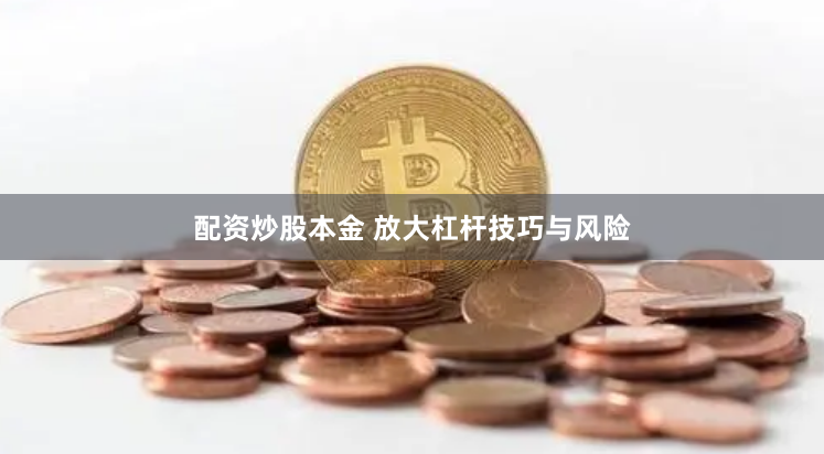 配资炒股本金 放大杠杆技巧与风险